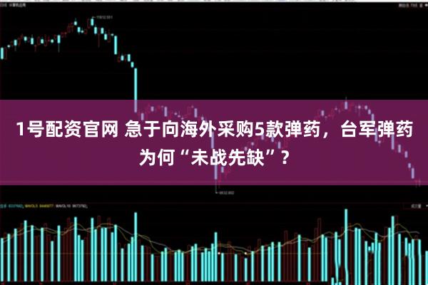 1号配资官网 急于向海外采购5款弹药，台军弹药为何“未战先缺”？